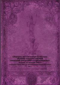 Сборник постановлений Галичского уездного земского собрания. очередной сессии 1905 г. и чрезвычайного созыва 10 января 1906 г.