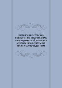 Наставление сельским приказам по высочайшему о императорской фамилии учреждению в удельных имениях учрежденным