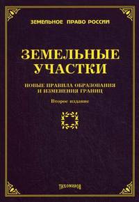 Земельные участки: новые правила образования и изменения границ 2-е изд., доп. и перераб