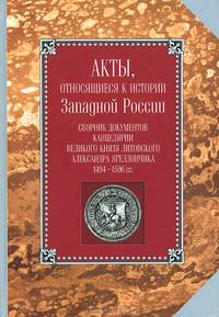 Акты, относящиеся к истории Западной России. Том 1(6). Сборник документов канцелярии великого князя литовского Александра Ягеллончика. 1494-1506 гг.