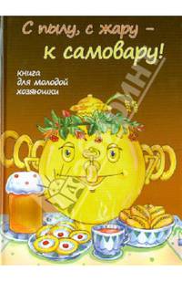 С пылу, с жару - к самовару! Книга для молодой хозяюшки