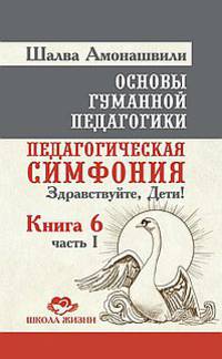 Основы гуманной педагогики. В 20 книгах. Книга 6. Педагогическая симфония. Часть 1. Здравствуйте, Дети?