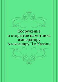 Сооружение и открытие памятника императору Александру II в Казани