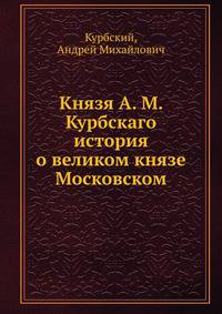Князя А. М. Курбскаго история о великом князе Московском