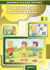 Утверждаем и доказываем. Занимательная логика для детей 5-7 лет
