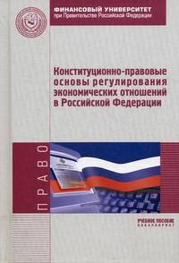 Конституционно-правовые основы регулирования экономических отношений в Российской Федерации. Учебное пособие. Гриф УМО вузов России
