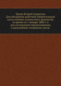 Труды Второй комиссии. Для обозрения действий Эмеритальной кассы военно-сухопутного ведомства за время по 1 января 1880 г. и для составления предположения о дальнейших операциях кассы