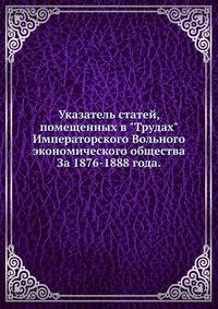 Указатель статей, помещенных в "Трудах" Императорского Вольного экономического общества. За 1876-1888 года.