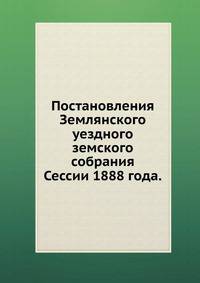 Постановления Землянского уездного земского собрания. Сессии 1888 года.