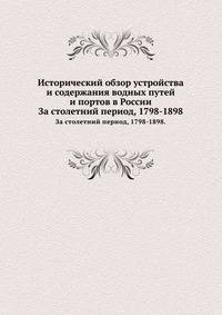 Исторический обзор устройства и содержания водных путей и портов в России. За столетний период, 1798-1898.