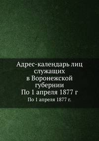 Адрес-календарь лиц служащих в Воронежской губернии. По 1 апреля 1877 года