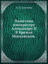 Памятник императору Александру II. В Кремле Московском.