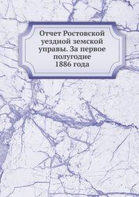 Отчет Ростовской уездной земской управы. За первое полугодие 1886 года