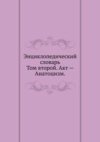 Энциклопедический словарь. Том второй. Акт — Анатоцизм.
