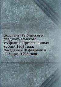 Журналы Рыбинского уездного земского собрания. Чрезвычайных сессий 1908 года. Заседания 18 февраля и 11 марта 1908 года