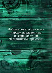 Добрые советы русскому народу, извлеченные из сорокалетней медицинской практики