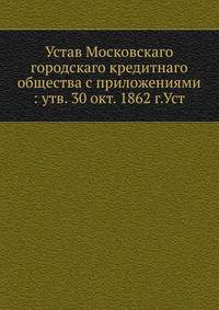 Устав Московскаго городскаго кредитнаго общества с приложениями : утв. 30 окт. 1862 г.Уст