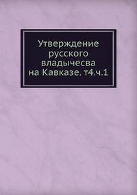 Утверждение русского владычесва на Кавказе. т4.ч.1.