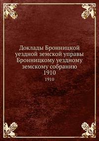 Доклады Бронницкой уездной земской управы Бронницкому уездному земскому собранию. 1910