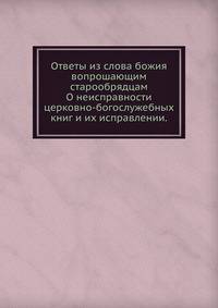 Ответы из слова Божия вопрошающим старообрядцам. О неисправности церковно-богослужебных книг и их исправлении.
