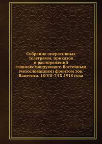 Собрание оперативных телеграмм, приказов и распоряжений главнокомандующаго Восточным (чехословацким) фронтом тов. Вацетиса. 18/VII-7/IX 1918 года