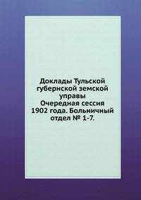 Доклады Тульской губернской земской управы. Очередная сессия 1902 года. Больничный отдел № 1-7.