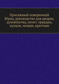Присяжный поверенный Юрид. руководство для дворян, духовенства, почет. граждан, купцов, мещан, крестьян