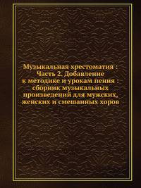 Музыкальная хрестоматия : Часть 2. Добавление к методике и урокам пения : сборник музыкальных произведений для мужских, женских и смешанных хоров