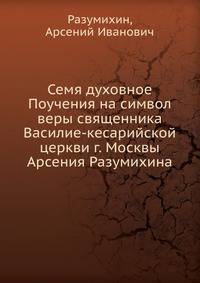 Семя духовное Поучения на символ веры священника Василие-кесарийской церкви г. Москвы Арсения Разумихина