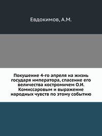 Покушение 4-го апреля на жизнь государя императора, спасение его величества костромичем О.И. Комиссаровым и выражение народных чувств по этому событию