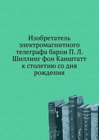 Изобретатель электромагнитного телеграфа барон П. Л. Шиллинг фон Канштатт к столетию со дня рождения