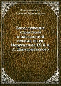 Богослужение страстной и пасхальной седмиц во св. Иерусалиме IX-X в. А. Дмитриевского