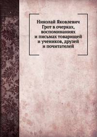 Николай Яковлевич Грот в очерках, воспоминаниях и письмах товарищей и учеников, друзей и почитателей