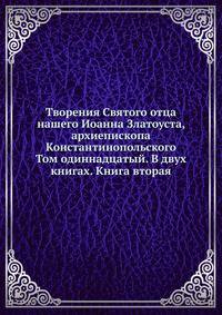 Творения Святого отца нашего Иоанна Златоуста, архиепископа Константинопольского. Том одиннадцатый. В двух книгах. Книга вторая