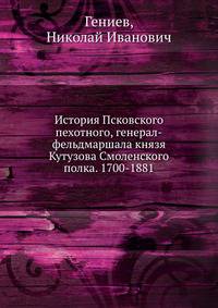 История Псковского пехотного, генерал-фельдмаршала князя Кутузова Смоленского полка. 1700-1881