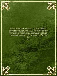 Жития святых чтимых православною российскою церковию, а также чтимых греческою церковию, южнославянских, грузинских и местно чтимых в России. 5-6