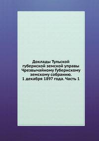 Доклады Тульской губернской земской управы. Чрезвычайному Губернскому земскому собранию. 1 декабря 1897 года. Часть 1