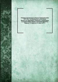 Сборник материалов по Русско-Турецкой войне 1877-78 гг. на Балканском полуострове. Выпуск 32. Переправа у Зимницы, утверждение на правом берегу Дуная и Западный фронТом Период с 15 июня по 31 июля 1877 г