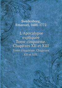 L'Apocalypse expliquee. Tome cinquieme. Chapitres XII et XIII.