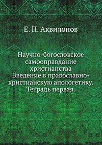 Научно-богословское самооправдание христианства. Введение в православно-христианскую апологетику. Тетрадь первая.