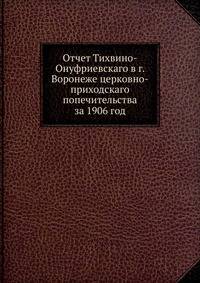 Отчет Тихвино-Онуфриевскаго в г. Воронеже церковно-приходскаго попечительства за 1906 год
