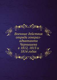 Военные действия отряда генерал-адъютанта Чернышева. в 1812, 1813 и 1814 годах