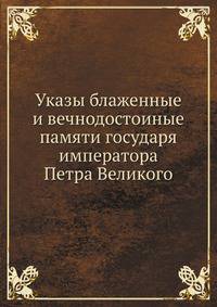 Указы блаженные и вечнодостоиные памяти государя императора Петра Великого