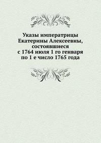 Указы императрицы Екатерины Алексеевны, состоявшиеся с 1764 июля 1 го генваря по 1 е число 1765 года.