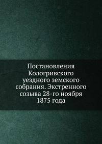 Постановления Кологривского уездного земского собрания. Экстренного созыва 28-го ноября 1875 года