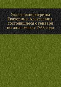 Указы императрицы Екатерины Алексеевны, состоявшиеся с генваря по июль месяц 1763 года.