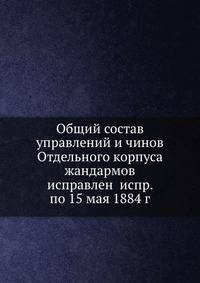 Общий состав управлений и чинов Отдельного корпуса жандармов исправлен испр. по 15 мая 1884 г.