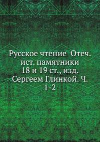 Русское чтение Отеч. ист. памятники 18 и 19 ст., изд. Сергеем Глинкой. Ч. 1-2