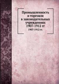 Промышленность и торговля в законодательных учреждениях. 1907-1912 гг.