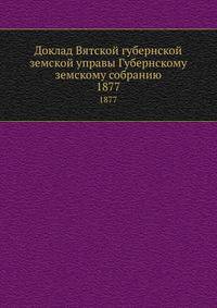 Доклад Вятской губернской земской управы Губернскому земскому собранию. 1877